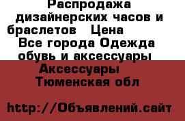 Распродажа дизайнерских часов и браслетов › Цена ­ 2 990 - Все города Одежда, обувь и аксессуары » Аксессуары   . Тюменская обл.